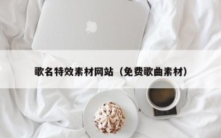 临夏歌名特效素材网站（免费歌曲素材）
